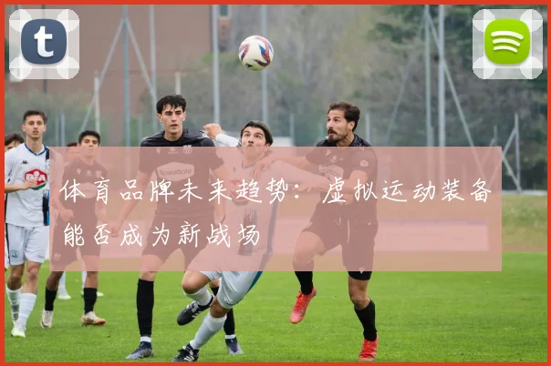 体育品牌未来趋势：虚拟运动装备能否成为新战场