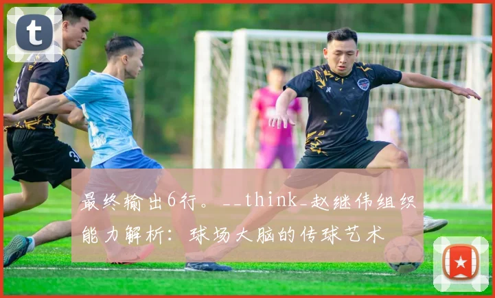 最终输出6行。__think_赵继伟组织能力解析：球场大脑的传球艺术