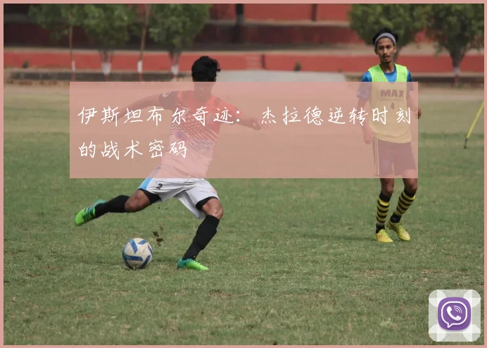 伊斯坦布尔奇迹：杰拉德逆转时刻的战术密码