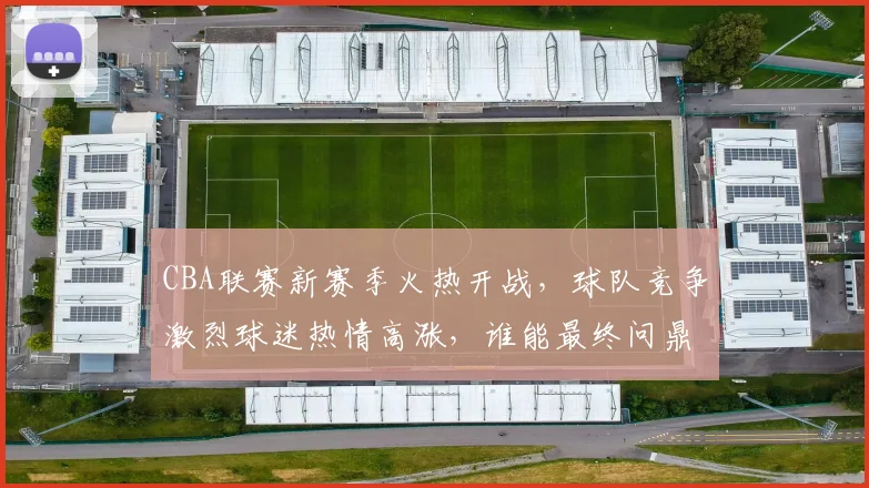 CBA联赛新赛季火热开战，球队竞争激烈球迷热情高涨，谁能最终问鼎总冠军