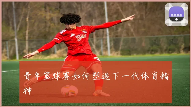 青年篮球赛如何塑造下一代体育精神