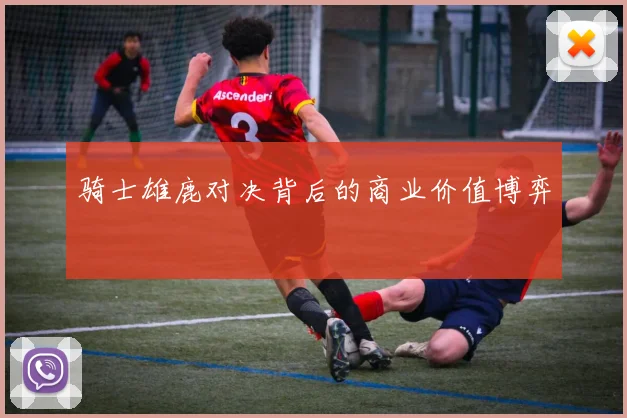 骑士雄鹿对决背后的商业价值博弈