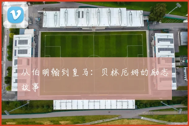 从伯明翰到皇马：贝林厄姆的励志故事