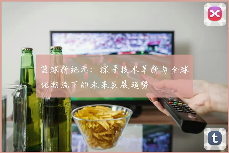篮球新纪元：探寻技术革新与全球化潮流下的未来发展趋势