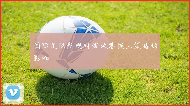 国际足联新规对淘汰赛换人策略的影响