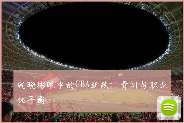 巩晓彬眼中的CBA新政：青训与职业化平衡
