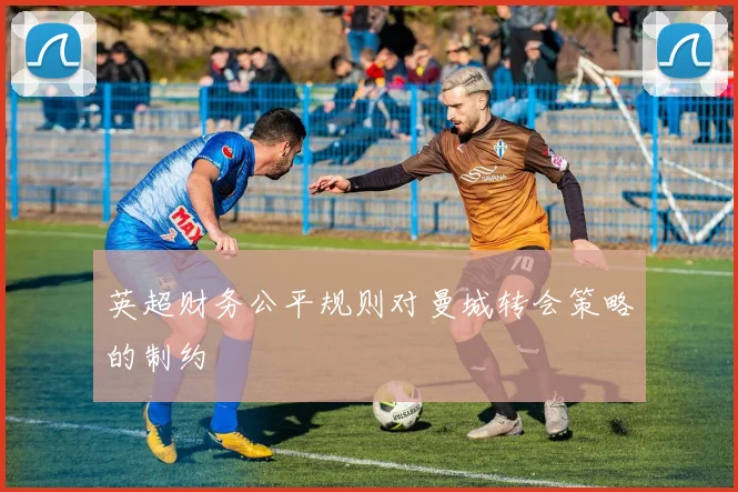 英超财务公平规则对曼城转会策略的制约