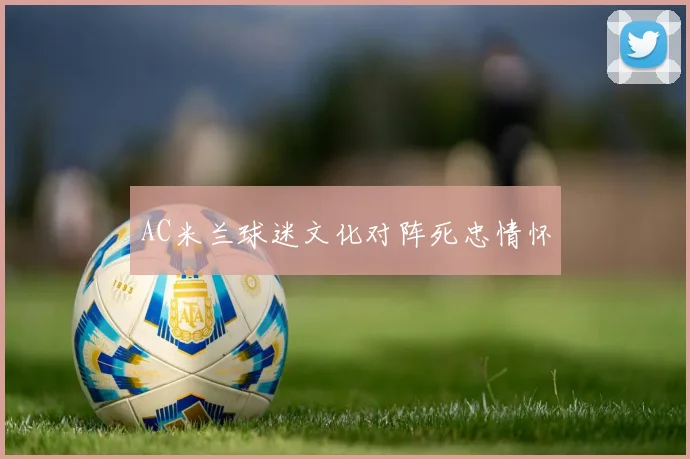 AC米兰球迷文化对阵死忠情怀