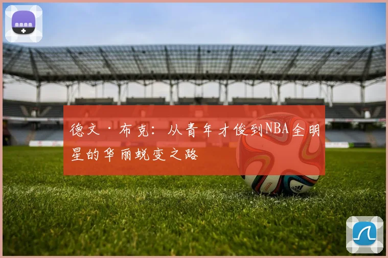 德文·布克：从青年才俊到NBA全明星的华丽蜕变之路