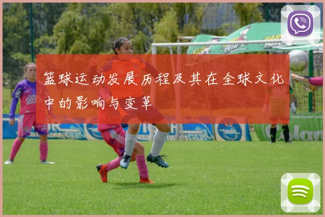 篮球运动发展历程及其在全球文化中的影响与变革