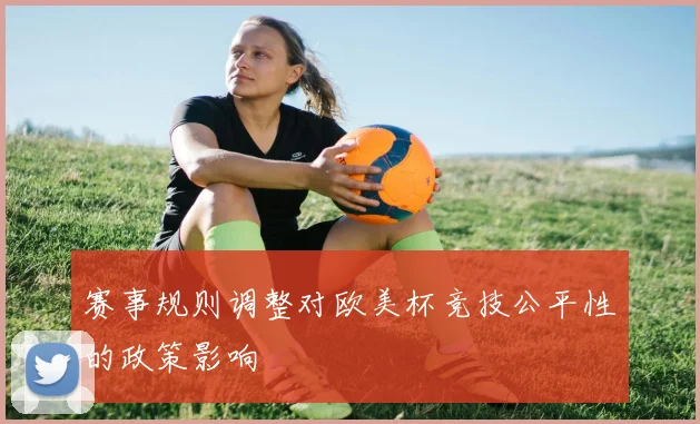 赛事规则调整对欧美杯竞技公平性的政策影响