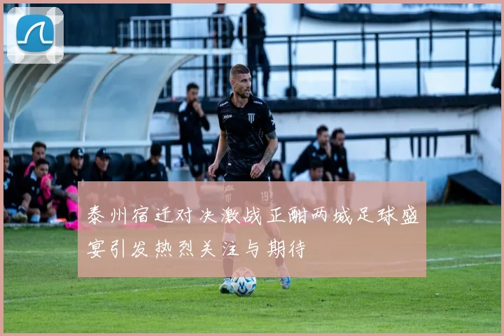 泰州宿迁对决激战正酣两城足球盛宴引发热烈关注与期待
