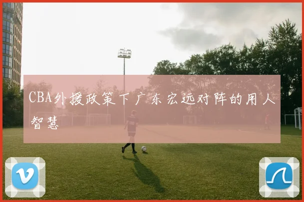 CBA外援政策下广东宏远对阵的用人智慧