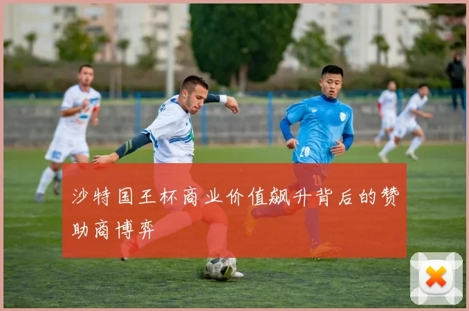 沙特国王杯商业价值飙升背后的赞助商博弈