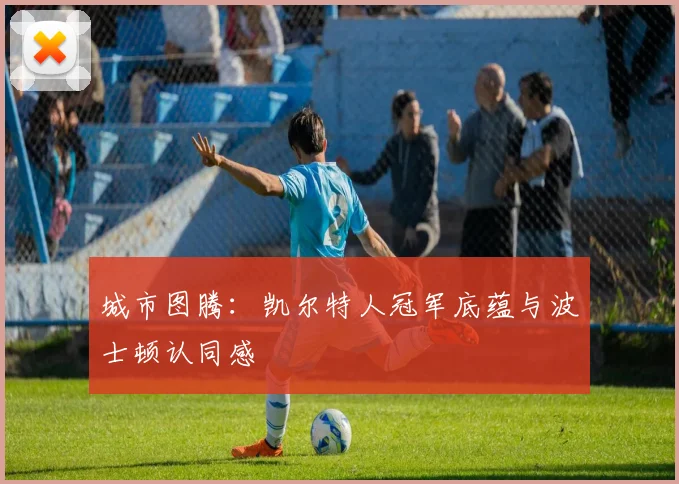 城市图腾：凯尔特人冠军底蕴与波士顿认同感