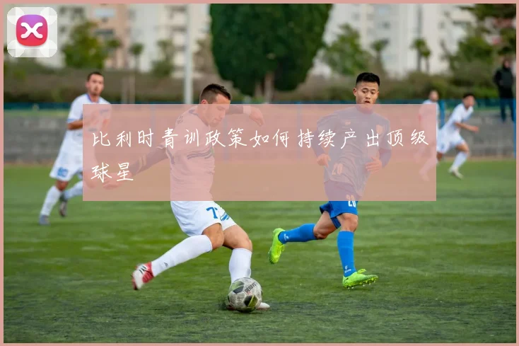 比利时青训政策如何持续产出顶级球星